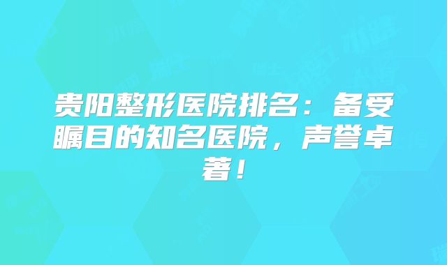 贵阳整形医院排名：备受瞩目的知名医院，声誉卓著！