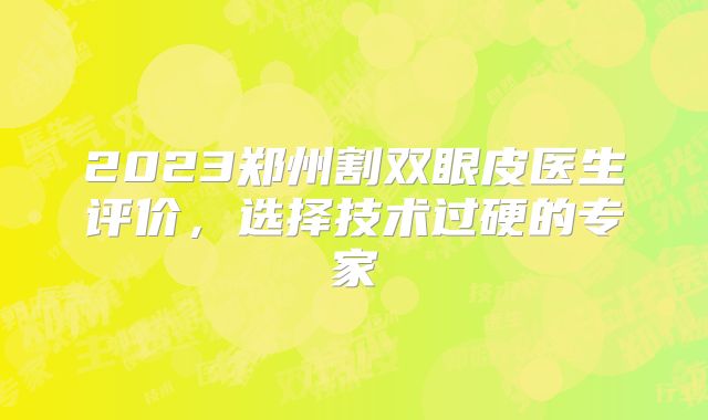 2023郑州割双眼皮医生评价，选择技术过硬的专家