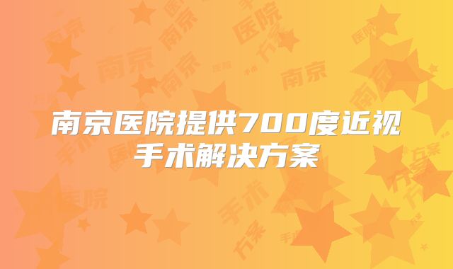 南京医院提供700度近视手术解决方案