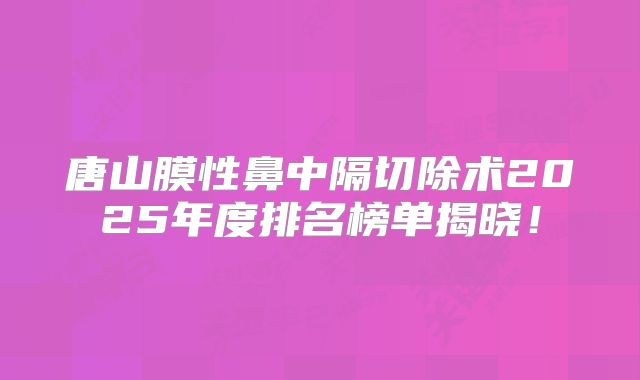 唐山膜性鼻中隔切除术2025年度排名榜单揭晓！