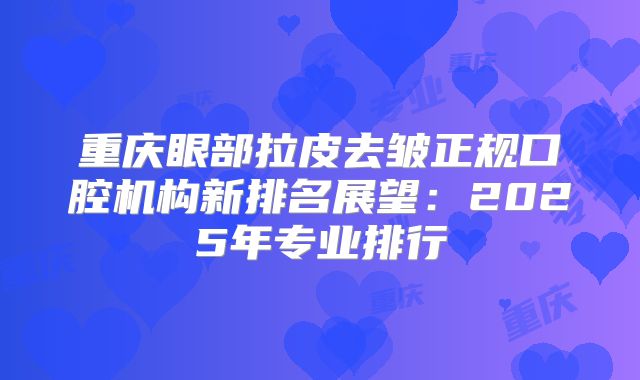 重庆眼部拉皮去皱正规口腔机构新排名展望：2025年专业排行