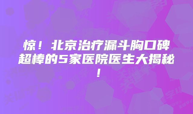 惊！北京治疗漏斗胸口碑超棒的5家医院医生大揭秘！