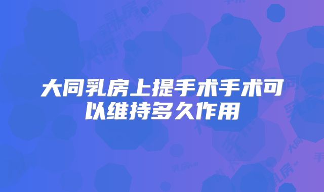 大同乳房上提手术手术可以维持多久作用