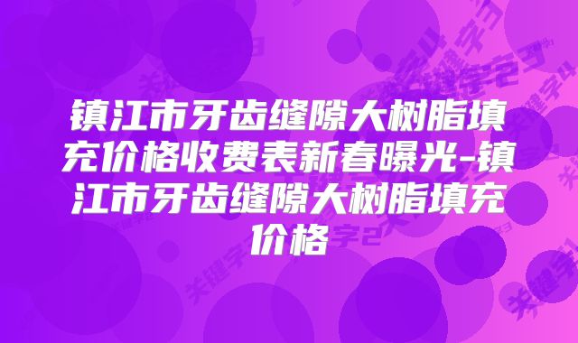 镇江市牙齿缝隙大树脂填充价格收费表新春曝光-镇江市牙齿缝隙大树脂填充价格