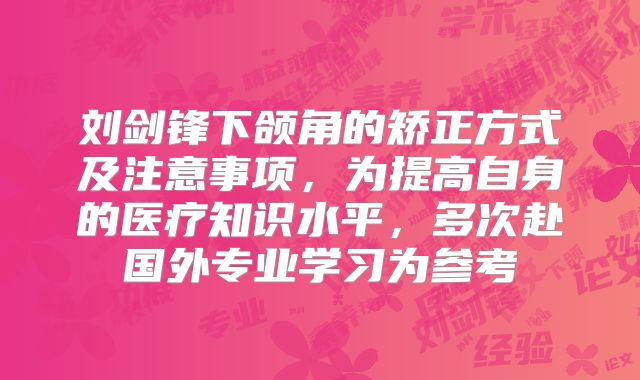 刘剑锋下颌角的矫正方式及注意事项，为提高自身的医疗知识水平，多次赴国外专业学习为参考