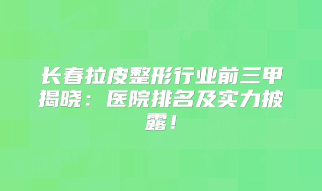 长春拉皮整形行业前三甲揭晓：医院排名及实力披露！
