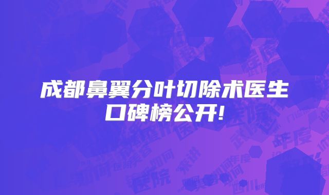成都鼻翼分叶切除术医生口碑榜公开!
