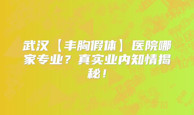 武汉【丰胸假体】医院哪家专业？真实业内知情揭秘！
