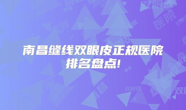 南昌缝线双眼皮正规医院排名盘点!