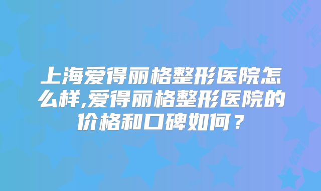 上海爱得丽格整形医院怎么样,爱得丽格整形医院的价格和口碑如何？