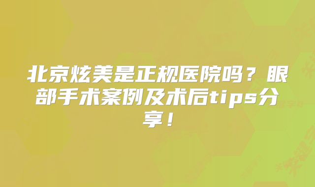 北京炫美是正规医院吗？眼部手术案例及术后tips分享！