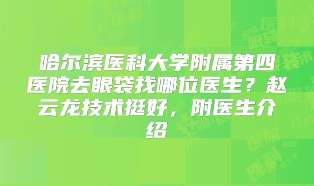 哈尔滨医科大学附属第四医院去眼袋找哪位医生？赵云龙技术挺好，附医生介绍
