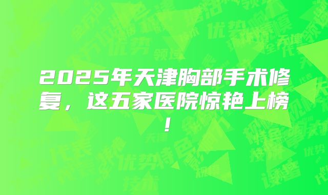 2025年天津胸部手术修复，这五家医院惊艳上榜！