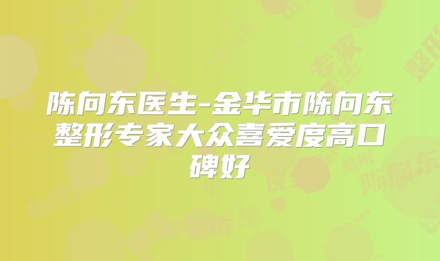 陈向东医生-金华市陈向东整形专家大众喜爱度高口碑好
