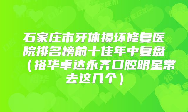石家庄市牙体损坏修复医院排名榜前十佳年中复盘（裕华卓达永齐口腔明星常去这几个）