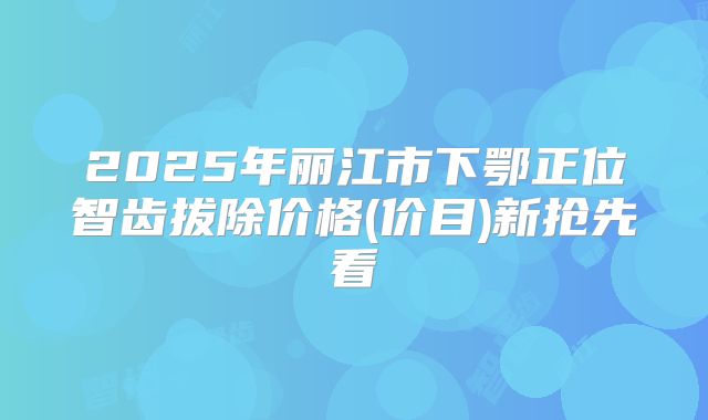 2025年丽江市下鄂正位智齿拔除价格(价目)新抢先看