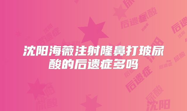 沈阳海薇注射隆鼻打玻尿酸的后遗症多吗