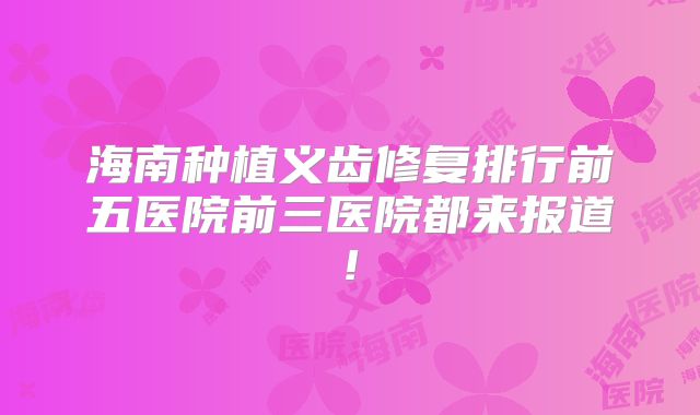 海南种植义齿修复排行前五医院前三医院都来报道!