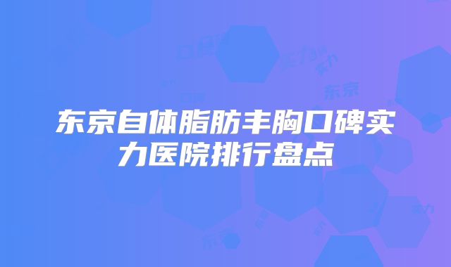 东京自体脂肪丰胸口碑实力医院排行盘点