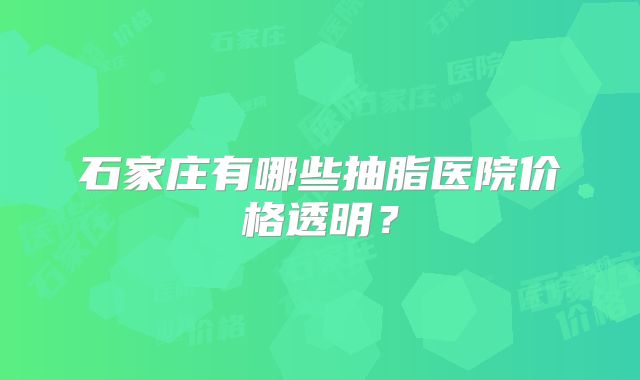 石家庄有哪些抽脂医院价格透明？