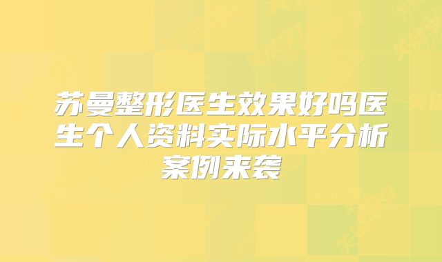 苏曼整形医生效果好吗医生个人资料实际水平分析案例来袭