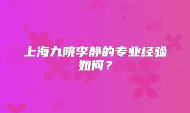 上海九院李静的专业经验如何？