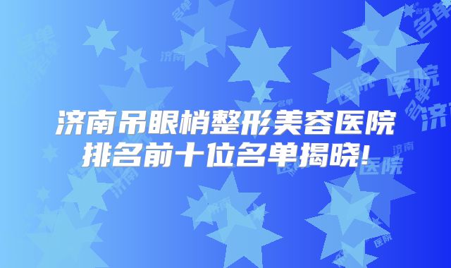 济南吊眼梢整形美容医院排名前十位名单揭晓!