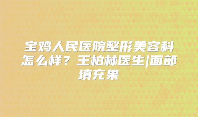 宝鸡人民医院整形美容科怎么样？王柏林医生|面部填充果