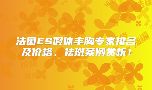 法国ES假体丰胸专家排名及价格，祛斑案例赏析！
