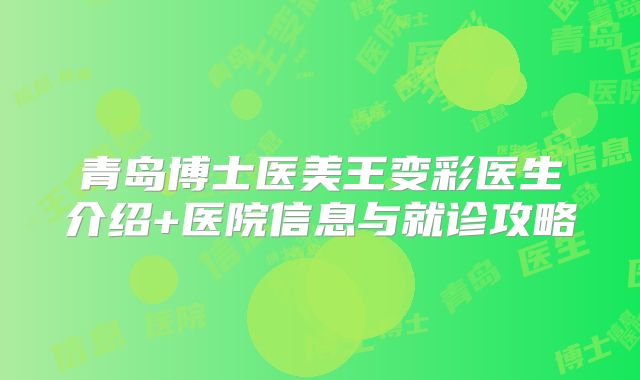 青岛博士医美王变彩医生介绍+医院信息与就诊攻略