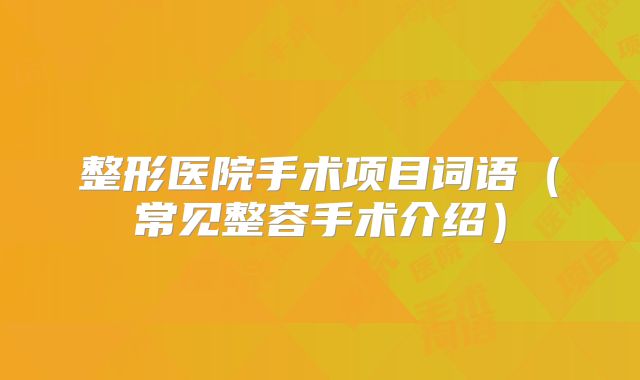 整形医院手术项目词语（常见整容手术介绍）