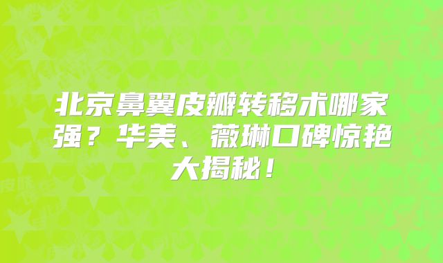 北京鼻翼皮瓣转移术哪家强？华美、薇琳口碑惊艳大揭秘！