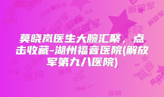 莫晓岚医生大腕汇聚，点击收藏-湖州福音医院(解放军第九八医院)
