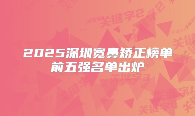 2025深圳宽鼻矫正榜单前五强名单出炉