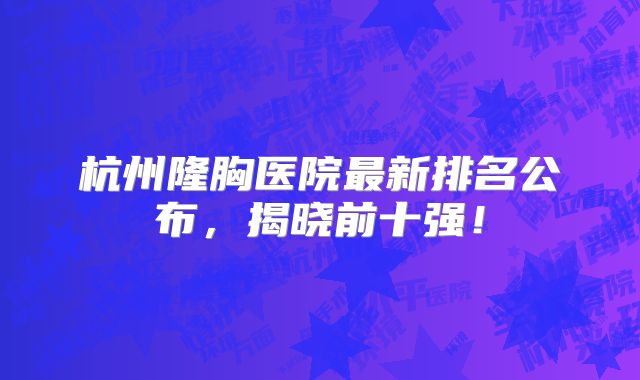 杭州隆胸医院最新排名公布，揭晓前十强！