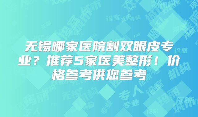无锡哪家医院割双眼皮专业？推荐5家医美整形！价格参考供您参考
