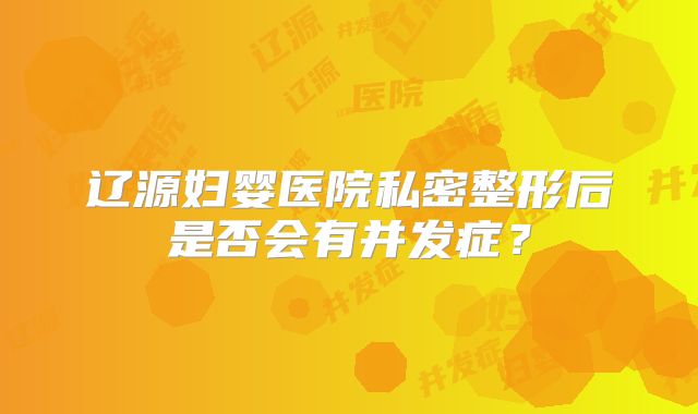 辽源妇婴医院私密整形后是否会有并发症？