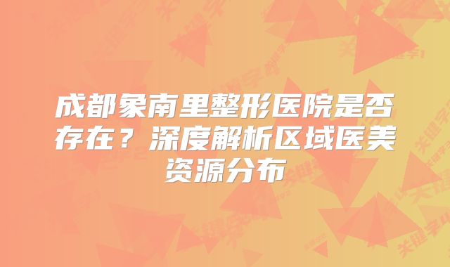 成都象南里整形医院是否存在？深度解析区域医美资源分布