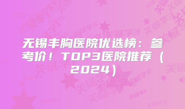 无锡丰胸医院优选榜：参考价！TOP3医院推荐（2024）