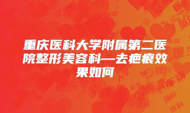 重庆医科大学附属第二医院整形美容科—去疤痕效果如何