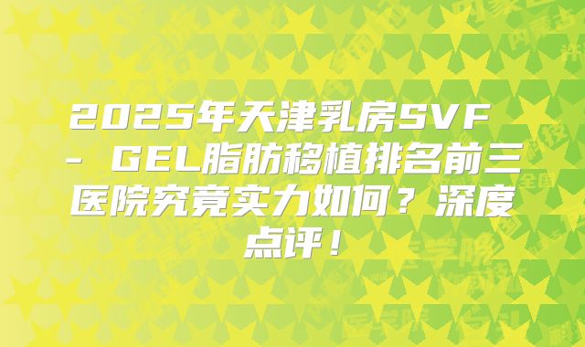 2025年天津乳房SVF - GEL脂肪移植排名前三医院究竟实力如何？深度点评！
