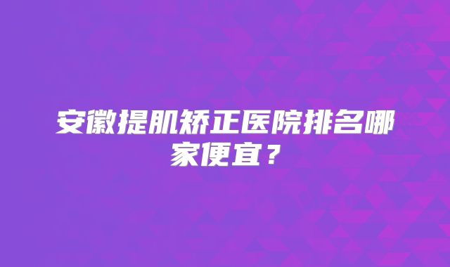 安徽提肌矫正医院排名哪家便宜？