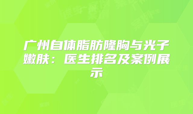 广州自体脂肪隆胸与光子嫩肤：医生排名及案例展示