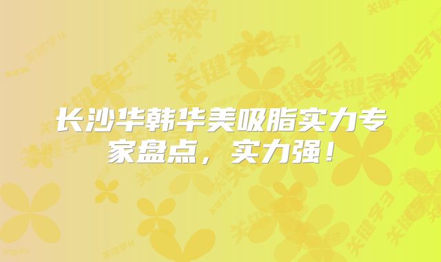 长沙华韩华美吸脂实力专家盘点，实力强！