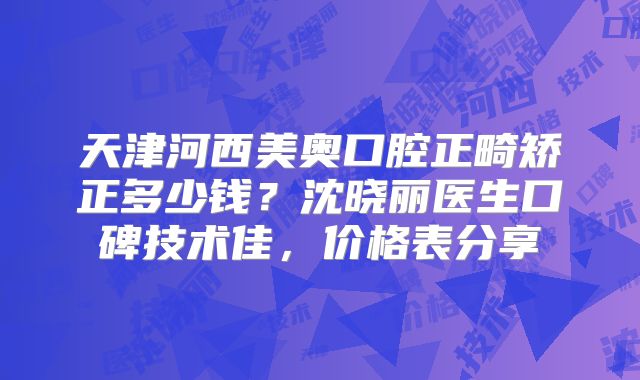 天津河西美奥口腔正畸矫正多少钱？沈晓丽医生口碑技术佳，价格表分享