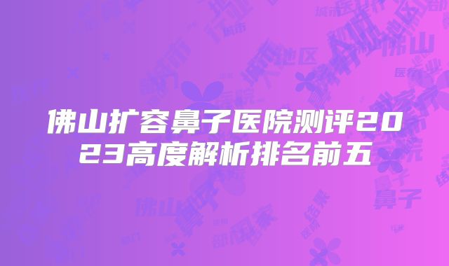 佛山扩容鼻子医院测评2023高度解析排名前五