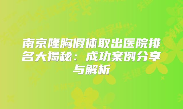 南京隆胸假体取出医院排名大揭秘：成功案例分享与解析