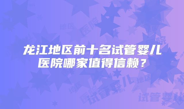 龙江地区前十名试管婴儿医院哪家值得信赖？
