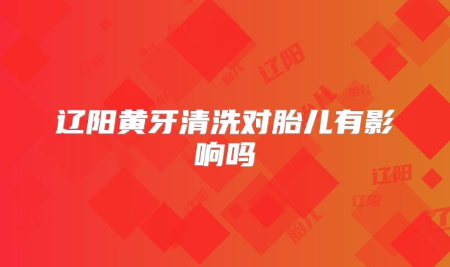 辽阳黄牙清洗对胎儿有影响吗