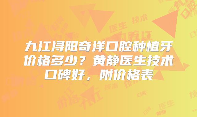 九江浔阳奇洋口腔种植牙价格多少？黄静医生技术口碑好，附价格表